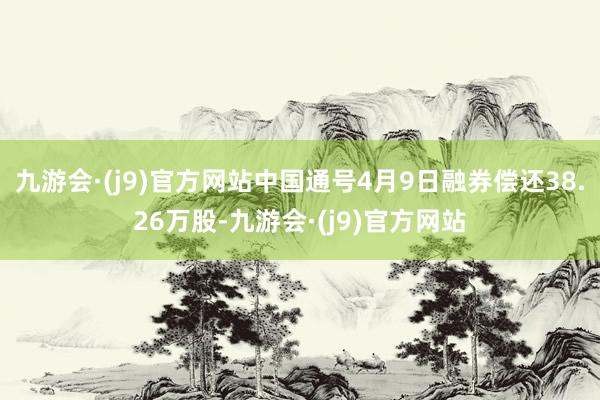 九游会·(j9)官方网站中国通号4月9日融券偿还38.26万股-九游会·(j9)官方网站