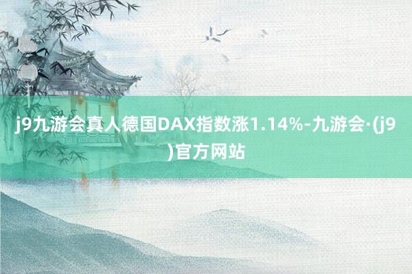 j9九游会真人德国DAX指数涨1.14%-九游会·(j9)官方网站