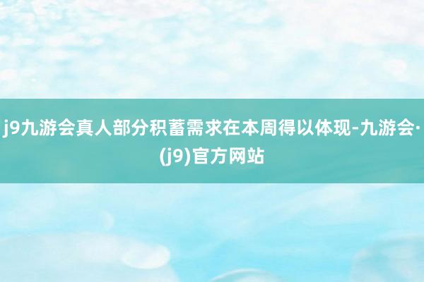 j9九游会真人部分积蓄需求在本周得以体现-九游会·(j9)官方网站