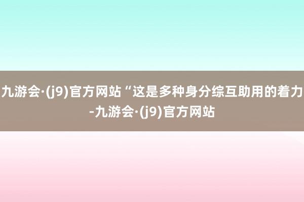 九游会·(j9)官方网站“这是多种身分综互助用的着力-九游会·(j9)官方网站