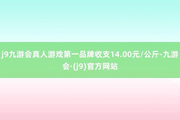 j9九游会真人游戏第一品牌收支14.00元/公斤-九游会·(j9)官方网站