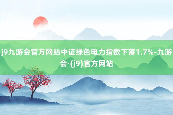 j9九游会官方网站中证绿色电力指数下落1.7%-九游会·(j9)官方网站