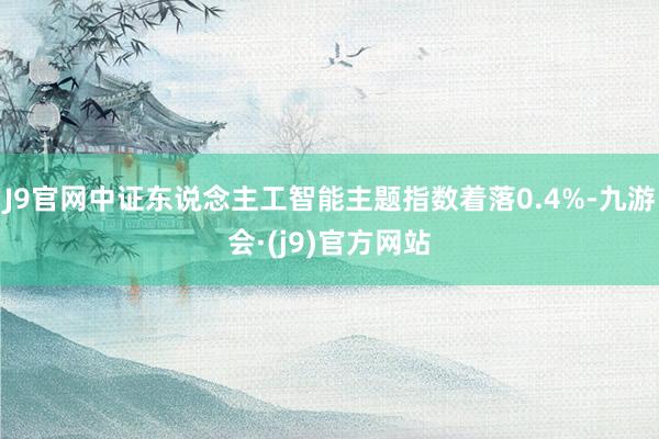 J9官网中证东说念主工智能主题指数着落0.4%-九游会·(j9)官方网站