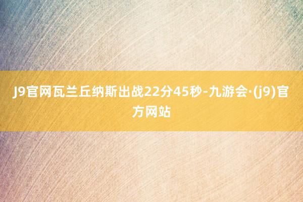 J9官网瓦兰丘纳斯出战22分45秒-九游会·(j9)官方网站