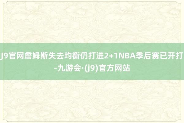 J9官网詹姆斯失去均衡仍打进2+1NBA季后赛已开打-九游会·(j9)官方网站