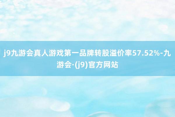 j9九游会真人游戏第一品牌转股溢价率57.52%-九游会·(j9)官方网站