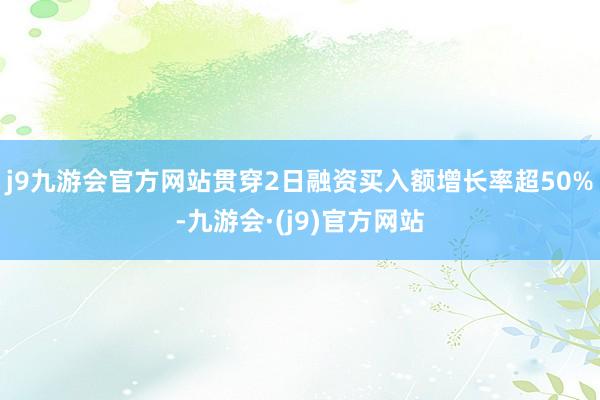 j9九游会官方网站贯穿2日融资买入额增长率超50%-九游会·(j9)官方网站