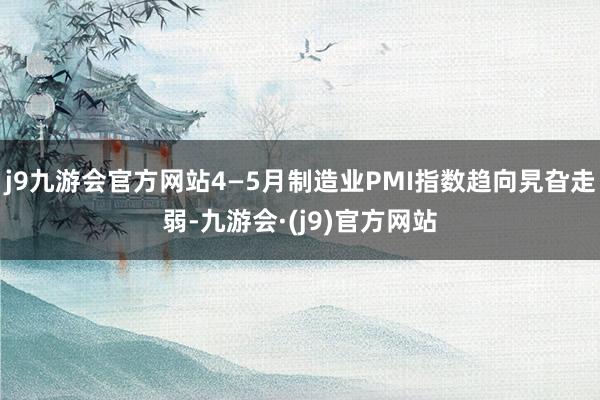 j9九游会官方网站4—5月制造业PMI指数趋向旯旮走弱-九游会·(j9)官方网站