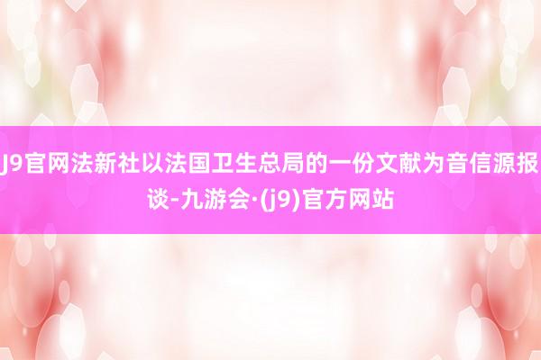 J9官网　　法新社以法国卫生总局的一份文献为音信源报谈-九游会·(j9)官方网站