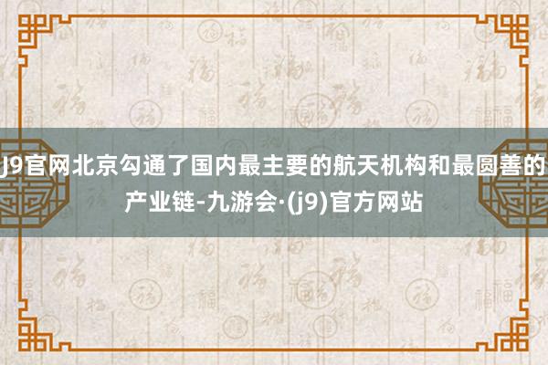 J9官网北京勾通了国内最主要的航天机构和最圆善的产业链-九游会·(j9)官方网站