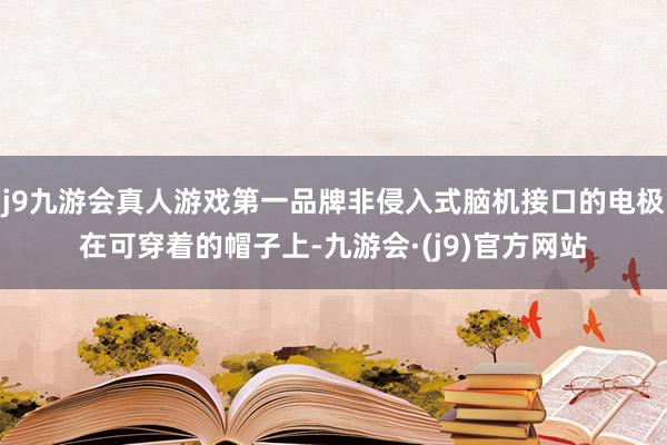 j9九游会真人游戏第一品牌非侵入式脑机接口的电极在可穿着的帽子上-九游会·(j9)官方网站