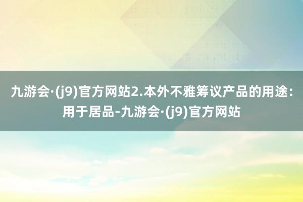 九游会·(j9)官方网站2.本外不雅筹议产品的用途：用于居品-九游会·(j9)官方网站