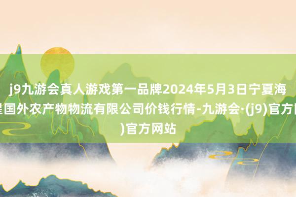 j9九游会真人游戏第一品牌2024年5月3日宁夏海吉星国外农产物物流有限公司价钱行情-九游会·(j9)官方网站