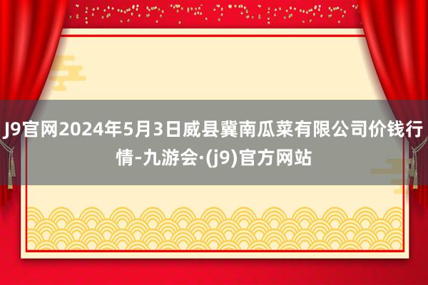 J9官网2024年5月3日威县冀南瓜菜有限公司价钱行情-九游会·(j9)官方网站