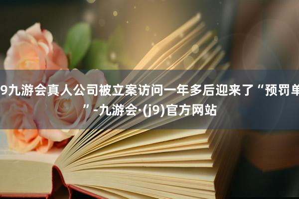 j9九游会真人公司被立案访问一年多后迎来了“预罚单”-九游会·(j9)官方网站