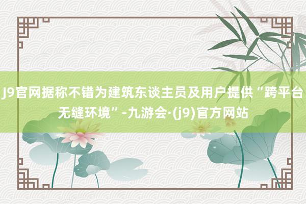 J9官网据称不错为建筑东谈主员及用户提供“跨平台无缝环境”-九游会·(j9)官方网站