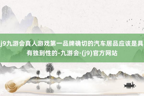 j9九游会真人游戏第一品牌确切的汽车居品应该是具有独到性的-九游会·(j9)官方网站