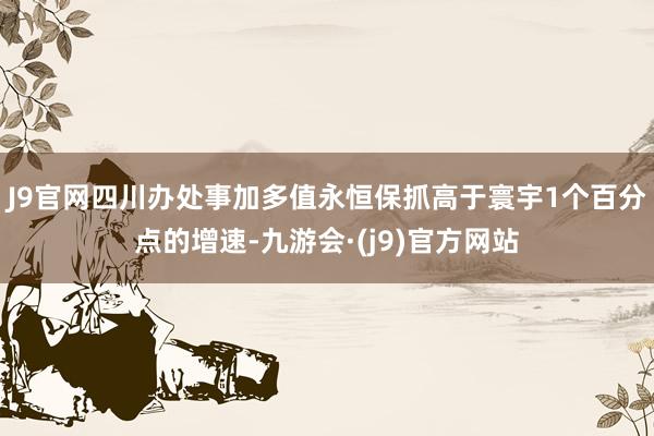 J9官网四川办处事加多值永恒保抓高于寰宇1个百分点的增速-九游会·(j9)官方网站