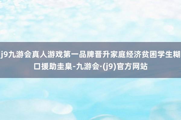 j9九游会真人游戏第一品牌晋升家庭经济贫困学生糊口援助圭臬-九游会·(j9)官方网站