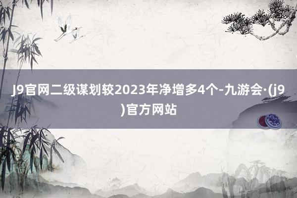 J9官网二级谋划较2023年净增多4个-九游会·(j9)官方网站