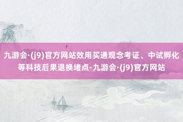 九游会·(j9)官方网站效用买通观念考证、中试孵化等科技后果退换堵点-九游会·(j9)官方网站