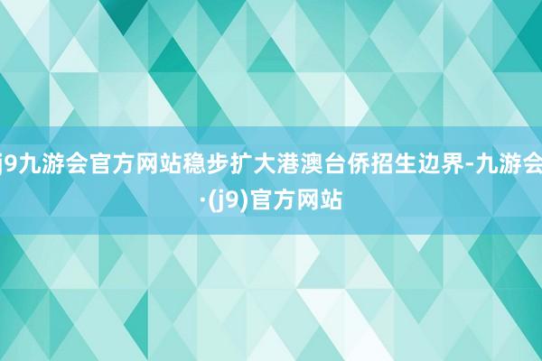 j9九游会官方网站稳步扩大港澳台侨招生边界-九游会·(j9)官方网站