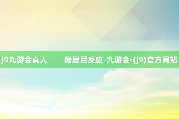 j9九游会真人        据居民反应-九游会·(j9)官方网站