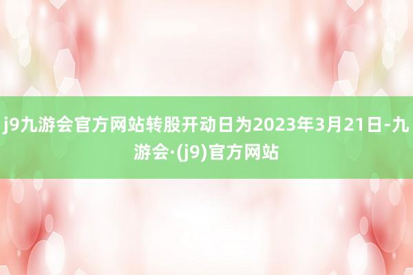 j9九游会官方网站转股开动日为2023年3月21日-九游会·(j9)官方网站