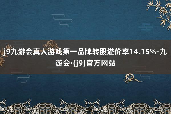 j9九游会真人游戏第一品牌转股溢价率14.15%-九游会·(j9)官方网站