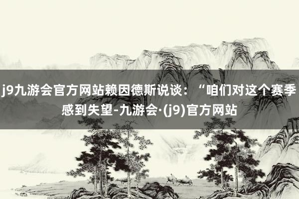 j9九游会官方网站赖因德斯说谈：“咱们对这个赛季感到失望-九游会·(j9)官方网站