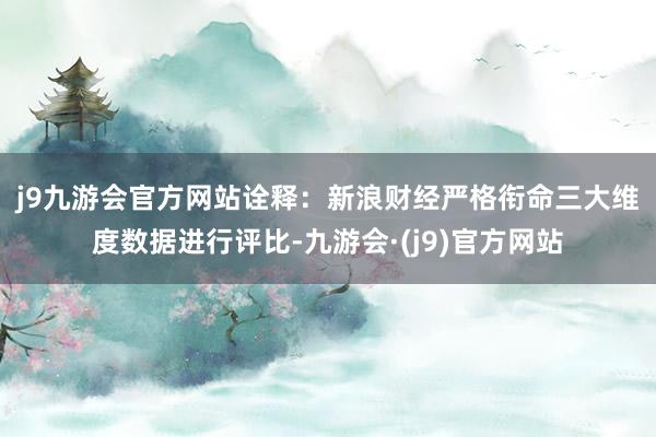 j9九游会官方网站　　诠释：新浪财经严格衔命三大维度数据进行评比-九游会·(j9)官方网站