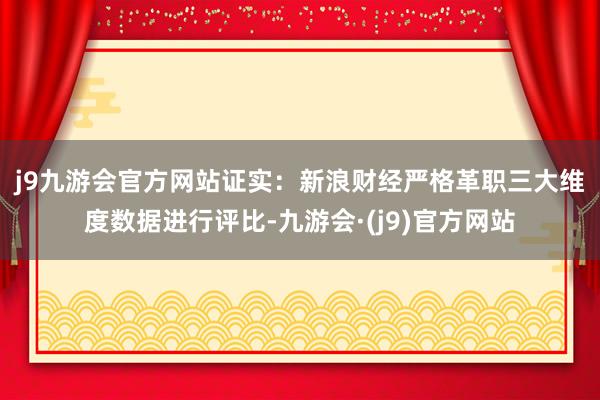 j9九游会官方网站　　证实：新浪财经严格革职三大维度数据进行评比-九游会·(j9)官方网站