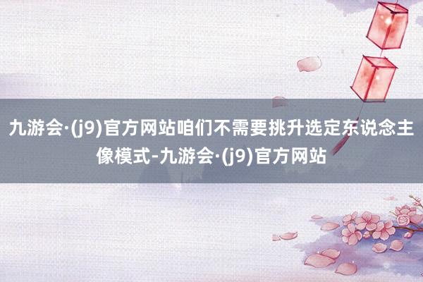 九游会·(j9)官方网站咱们不需要挑升选定东说念主像模式-九游会·(j9)官方网站