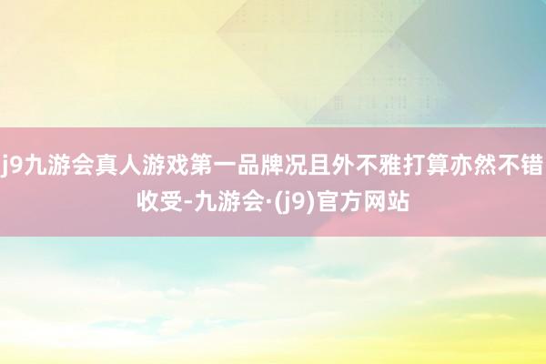 j9九游会真人游戏第一品牌况且外不雅打算亦然不错收受-九游会·(j9)官方网站