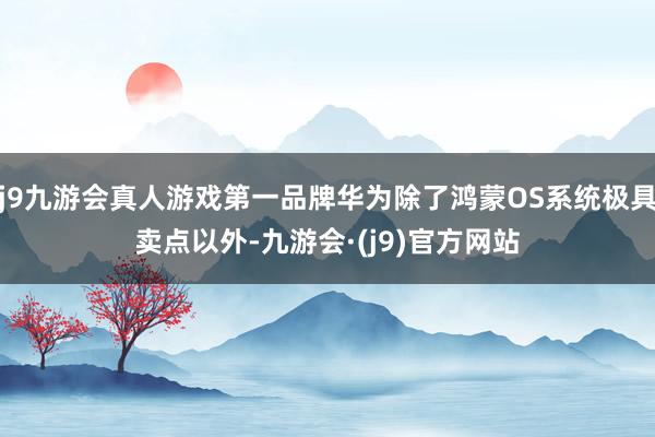 j9九游会真人游戏第一品牌华为除了鸿蒙OS系统极具卖点以外-九游会·(j9)官方网站