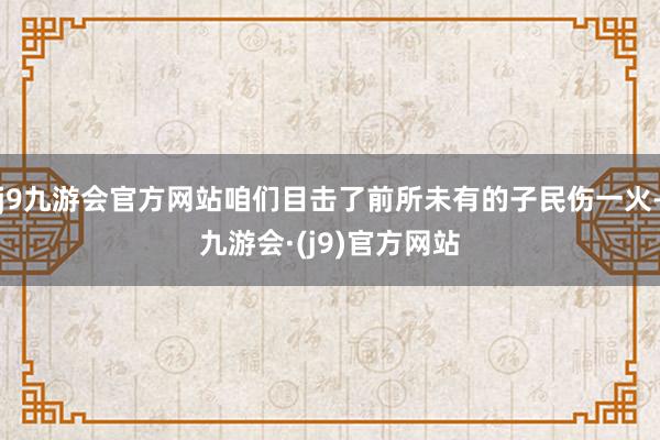 j9九游会官方网站咱们目击了前所未有的子民伤一火-九游会·(j9)官方网站