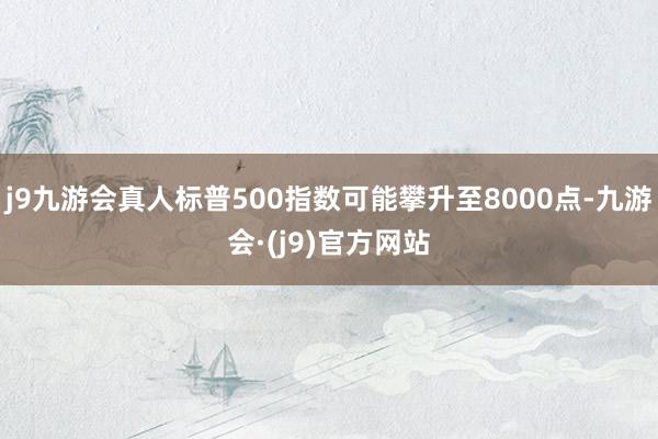 j9九游会真人标普500指数可能攀升至8000点-九游会·(j9)官方网站