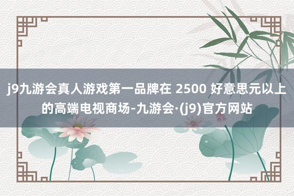 j9九游会真人游戏第一品牌在 2500 好意思元以上的高端电视商场-九游会·(j9)官方网站