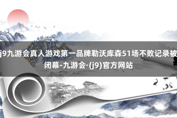 j9九游会真人游戏第一品牌勒沃库森51场不败记录被闭幕-九游会·(j9)官方网站