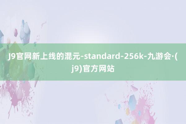 J9官网新上线的混元-standard-256k-九游会·(j9)官方网站