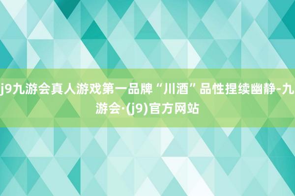 j9九游会真人游戏第一品牌“川酒”品性捏续幽静-九游会·(j9)官方网站