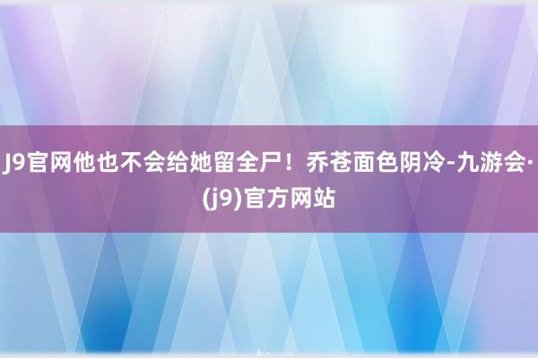 J9官网他也不会给她留全尸！乔苍面色阴冷-九游会·(j9)官方网站