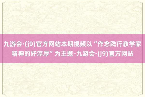 九游会·(j9)官方网站本期视频以“作念践行教学家精神的好淳厚”为主题-九游会·(j9)官方网站