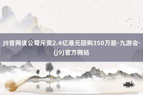 J9官网该公司斥资2.4亿港元回购350万股-九游会·(j9)官方网站