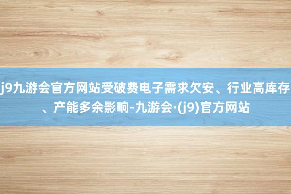 j9九游会官方网站受破费电子需求欠安、行业高库存、产能多余影响-九游会·(j9)官方网站