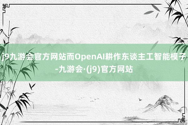 j9九游会官方网站而OpenAI耕作东谈主工智能模子-九游会·(j9)官方网站