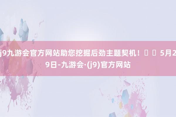 j9九游会官方网站助您挖掘后劲主题契机！		5月29日-九游会·(j9)官方网站