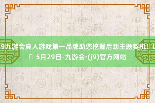 j9九游会真人游戏第一品牌助您挖掘后劲主题契机！		5月29日-九游会·(j9)官方网站