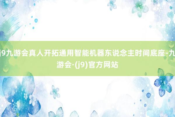 j9九游会真人开拓通用智能机器东说念主时间底座-九游会·(j9)官方网站