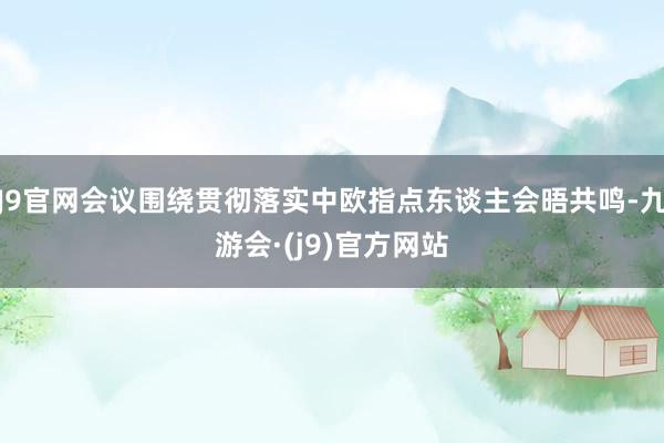 J9官网会议围绕贯彻落实中欧指点东谈主会晤共鸣-九游会·(j9)官方网站